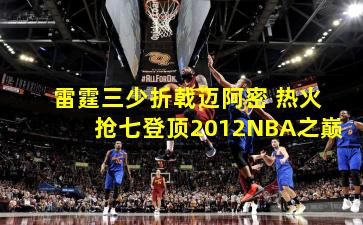 雷霆三少折戟迈阿密 热火抢七登顶2012NBA之巅