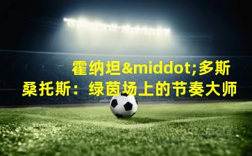 霍纳坦·多斯桑托斯：绿茵场上的节奏大师