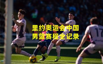 里约奥运会中国男篮赛程全记录