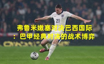 弗鲁米嫩塞对决巴西国际:巴甲经典对决的战术博弈