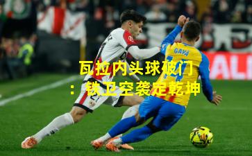 瓦拉内头球破门:铁卫空袭定乾坤