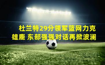  杜兰特29分领军篮网力克雄鹿 东部强强对话再掀波澜