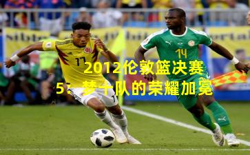 2012伦敦篮决赛5:梦十队的荣耀加冕