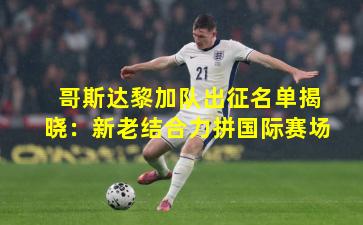 哥斯达黎加队出征名单揭晓:新老结合力拼国际赛场