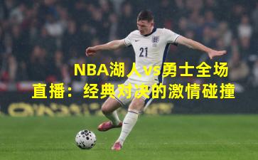NBA湖人vs勇士全场直播：经典对决的激情碰撞