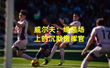 威尔夫：绿茵场上的沉默指挥官