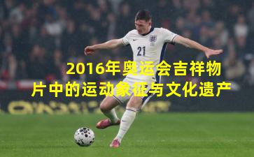 2016年奥运会吉祥物片中的运动象征与文化遗产