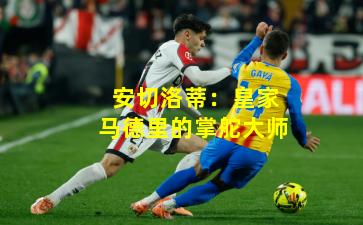 安切洛蒂：皇家马德里的掌舵大师