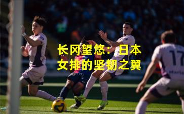 长冈望悠：日本女排的坚韧之翼