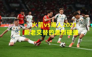 火箭vs湖人2021：新老交替的激烈碰撞
