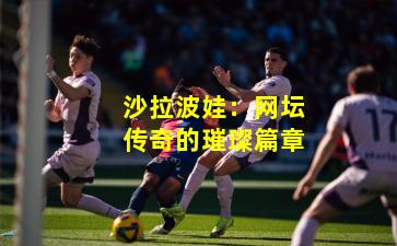 沙拉波娃：网坛传奇的璀璨篇章