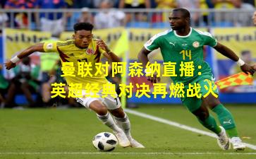 曼联对阿森纳直播：英超经典对决再燃战火