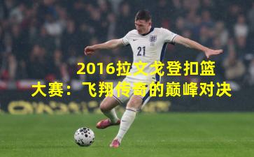 2016拉文戈登扣篮大赛:飞翔传奇的巅峰对决