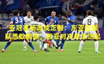 亚冠赛场激战正酣：东亚区强队悉数晋级，西亚对决悬念迭起