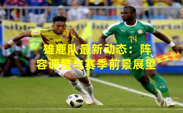 雄鹿队最新动态:阵容调整与赛季前景展望