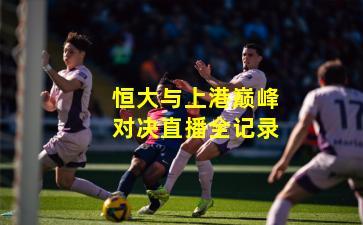 恒大与上港巅峰对决直播全记录
