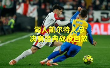 湖人凯尔特人总决赛经典战役回放