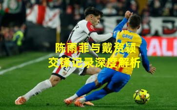 陈雨菲与戴资颖交锋记录深度解析
