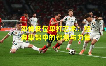 邓肯低位单打艺术：经典集锦中的智慧与力量