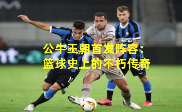 公牛王朝首发阵容：篮球史上的不朽传奇